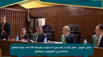 عاجل اليوم.. حكم مشدد بالسجن 6 سنوات وغرامة 100 ألف جنيه لمتهم بالاتجار في الهيروين بسوهاج